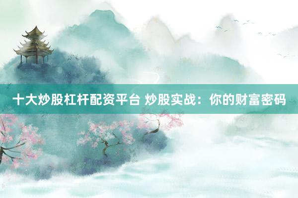十大炒股杠杆配资平台 炒股实战：你的财富密码