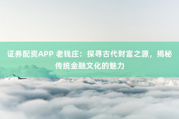 证券配资APP 老钱庄：探寻古代财富之源，揭秘传统金融文化的魅力
