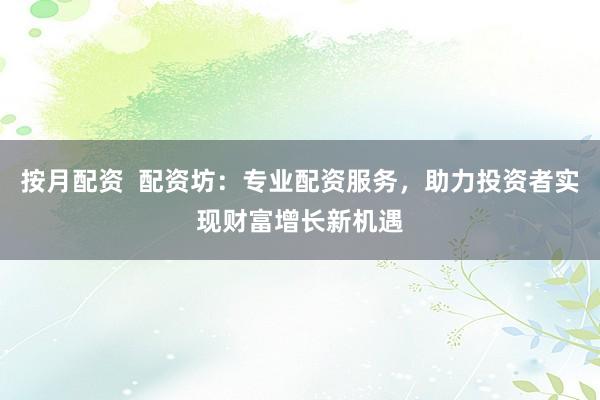 按月配资  配资坊：专业配资服务，助力投资者实现财富增长新机遇