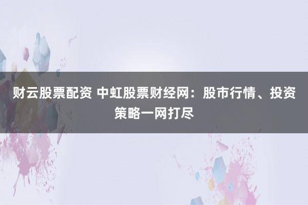 财云股票配资 中虹股票财经网：股市行情、投资策略一网打尽
