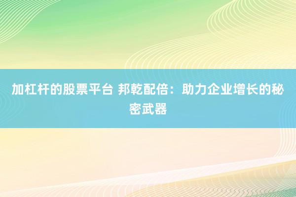 加杠杆的股票平台 邦乾配倍：助力企业增长的秘密武器