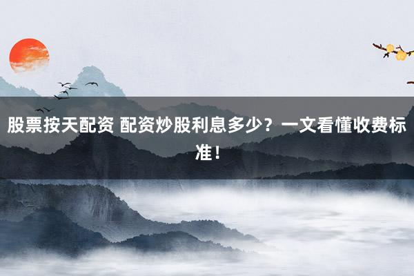 股票按天配资 配资炒股利息多少？一文看懂收费标准！