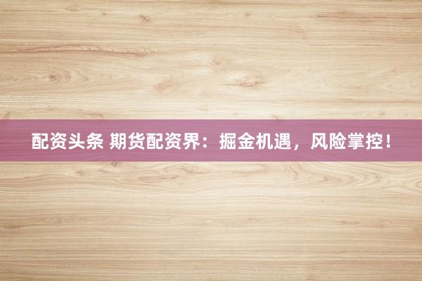 配资头条 期货配资界：掘金机遇，风险掌控！