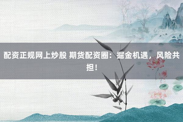配资正规网上炒股 期货配资圈：掘金机遇，风险共担！