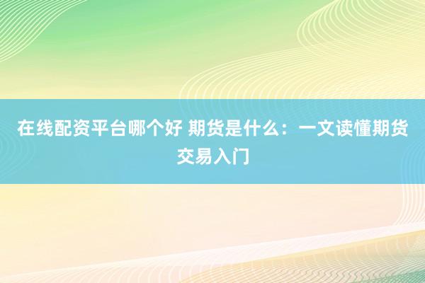 在线配资平台哪个好 期货是什么：一文读懂期货交易入门