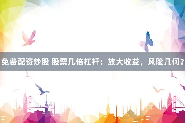 免费配资炒股 股票几倍杠杆：放大收益，风险几何？