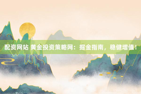 配资网站 黄金投资策略网：掘金指南，稳健增值！