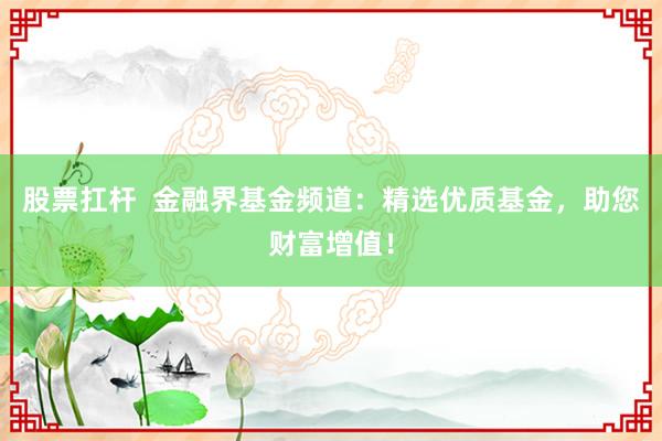 股票扛杆  金融界基金频道：精选优质基金，助您财富增值！
