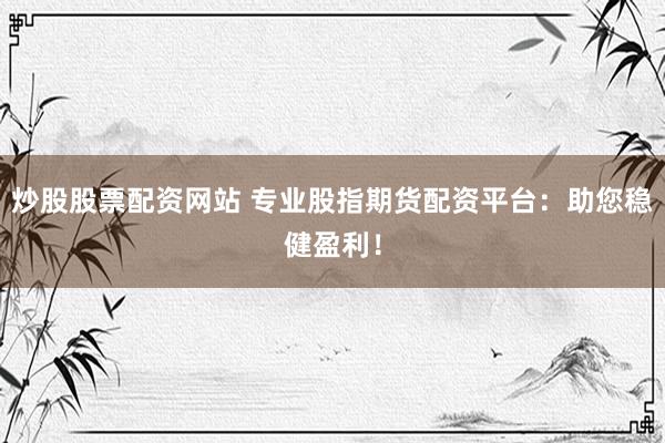 炒股股票配资网站 专业股指期货配资平台：助您稳健盈利！