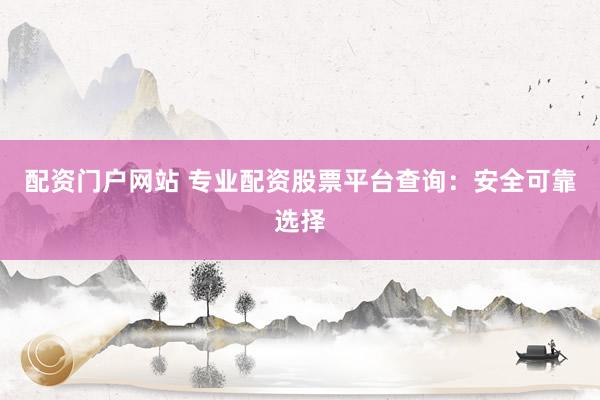 配资门户网站 专业配资股票平台查询：安全可靠选择