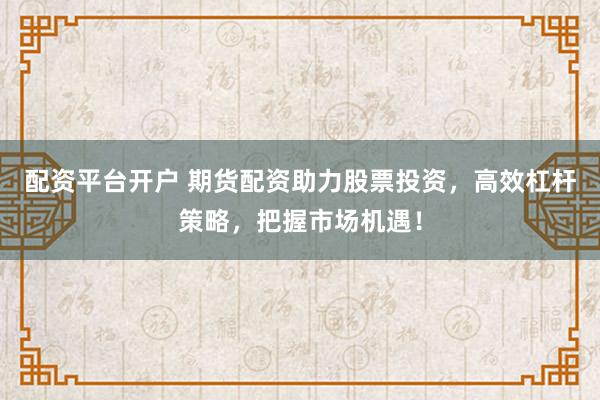 配资平台开户 期货配资助力股票投资，高效杠杆策略，把握市场机遇！