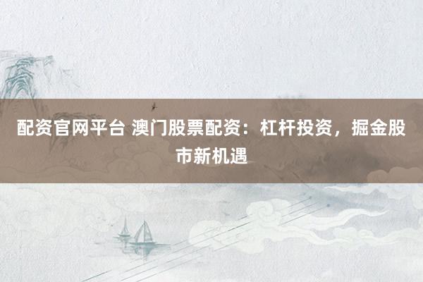 配资官网平台 澳门股票配资：杠杆投资，掘金股市新机遇