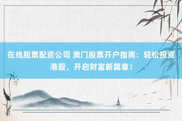 在线股票配资公司 澳门股票开户指南：轻松投资港股，开启财富新篇章！