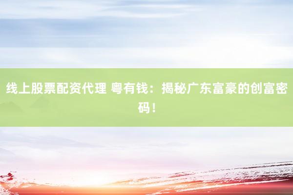 线上股票配资代理 粤有钱：揭秘广东富豪的创富密码！