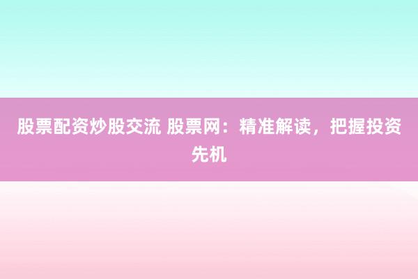 股票配资炒股交流 股票网：精准解读，把握投资先机
