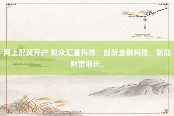 网上配资开户 和众汇富科技：创新金融科技，赋能财富增长。