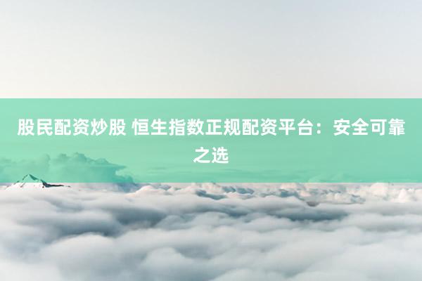股民配资炒股 恒生指数正规配资平台：安全可靠之选