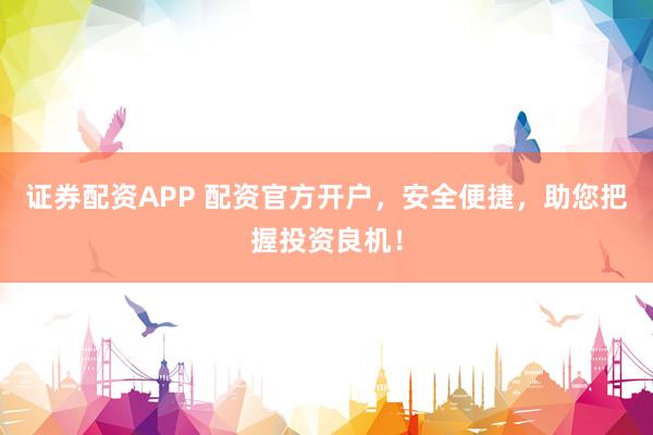 证券配资APP 配资官方开户，安全便捷，助您把握投资良机！