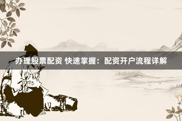 办理股票配资 快速掌握：配资开户流程详解