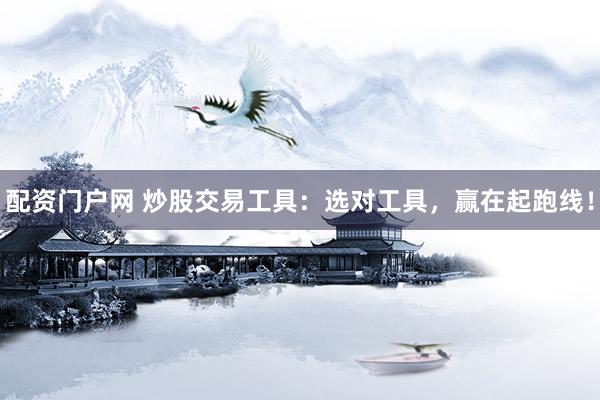 配资门户网 炒股交易工具：选对工具，赢在起跑线！
