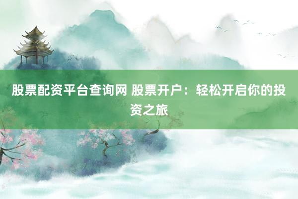 股票配资平台查询网 股票开户：轻松开启你的投资之旅