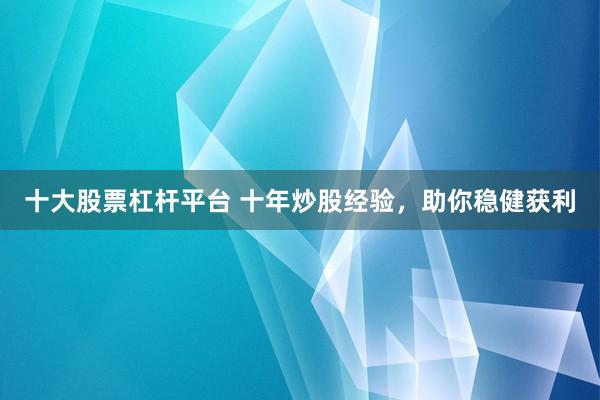 十大股票杠杆平台 十年炒股经验，助你稳健获利