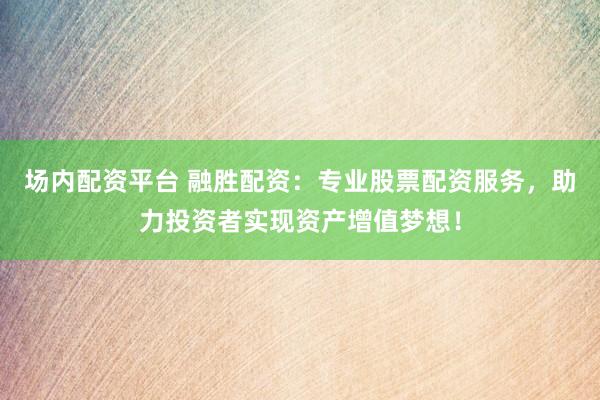 场内配资平台 融胜配资：专业股票配资服务，助力投资者实现资产增值梦想！