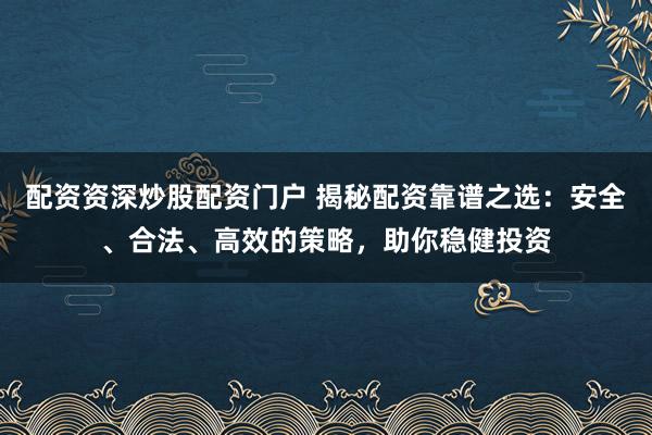 配资资深炒股配资门户 揭秘配资靠谱之选：安全、合法、高效的策略，助你稳健投资