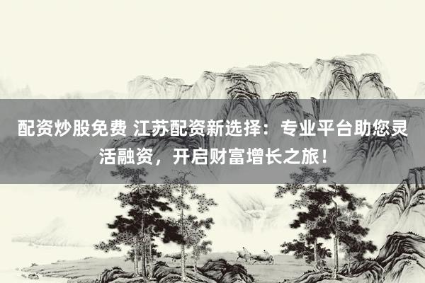 配资炒股免费 江苏配资新选择：专业平台助您灵活融资，开启财富增长之旅！