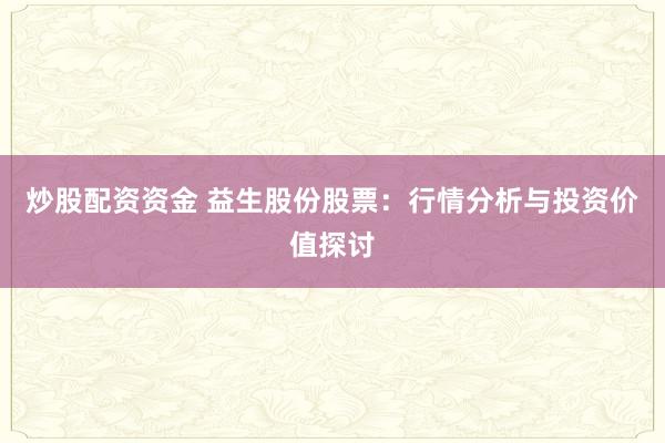 炒股配资资金 益生股份股票：行情分析与投资价值探讨