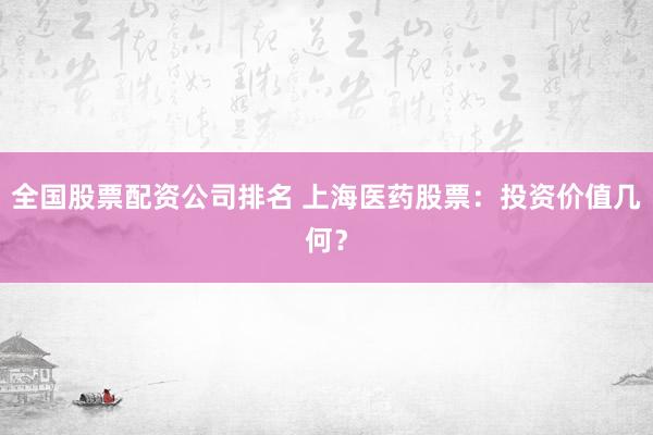 全国股票配资公司排名 上海医药股票：投资价值几何？