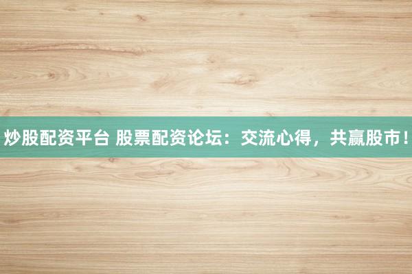 炒股配资平台 股票配资论坛：交流心得，共赢股市！