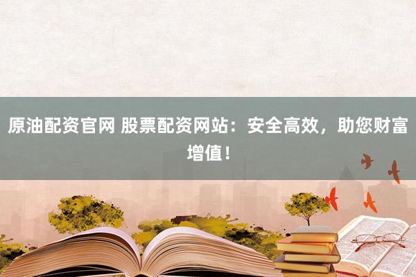 原油配资官网 股票配资网站：安全高效，助您财富增值！