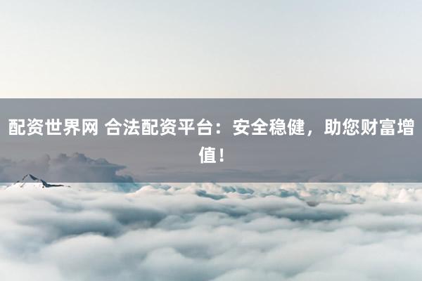 配资世界网 合法配资平台：安全稳健，助您财富增值！
