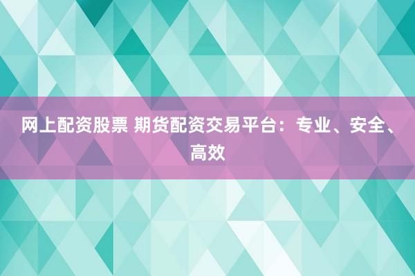 网上配资股票 期货配资交易平台：专业、安全、高效