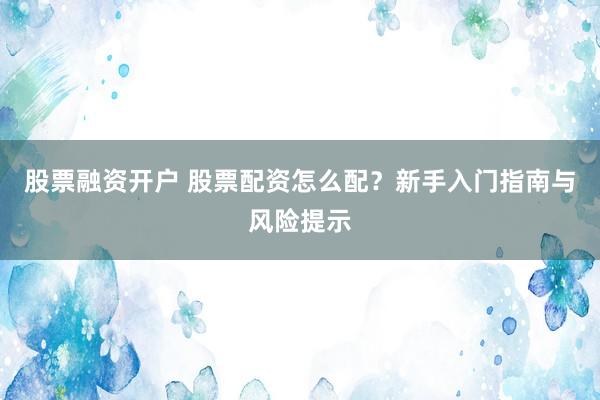 股票融资开户 股票配资怎么配？新手入门指南与风险提示