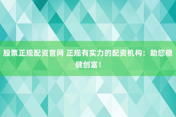 股票正规配资官网 正规有实力的配资机构：助您稳健创富！
