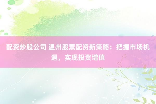 配资炒股公司 温州股票配资新策略：把握市场机遇，实现投资增值