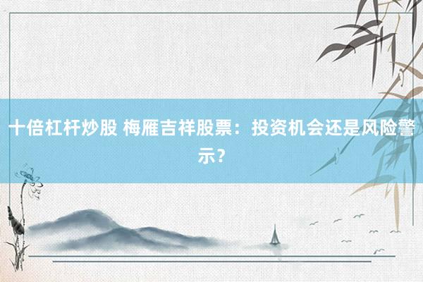 十倍杠杆炒股 梅雁吉祥股票：投资机会还是风险警示？