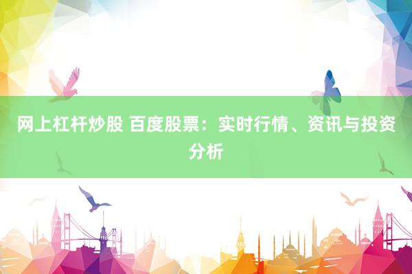网上杠杆炒股 百度股票：实时行情、资讯与投资分析