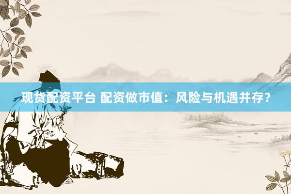 现货配资平台 配资做市值：风险与机遇并存？