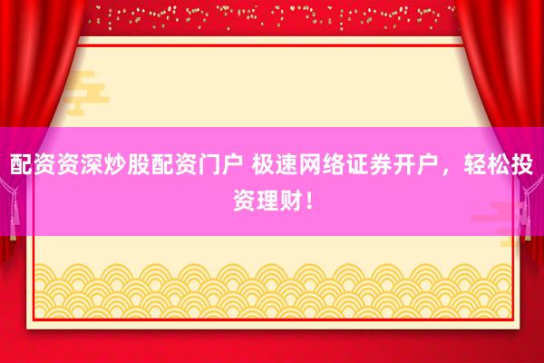 配资资深炒股配资门户 极速网络证券开户，轻松投资理财！