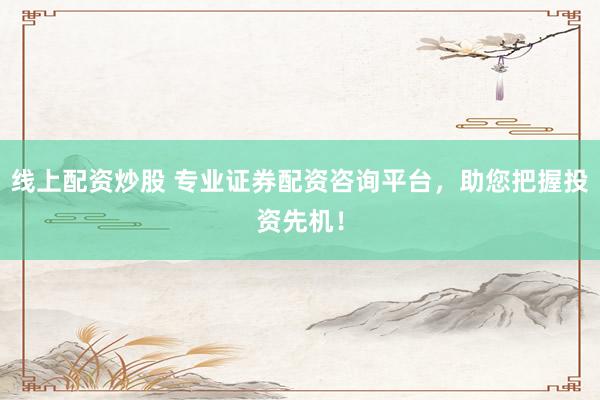 线上配资炒股 专业证券配资咨询平台，助您把握投资先机！