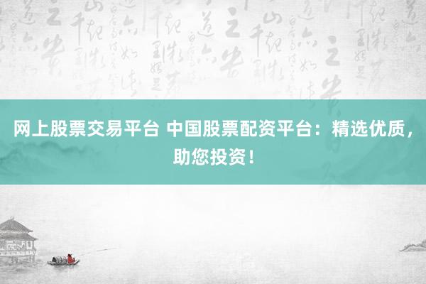 网上股票交易平台 中国股票配资平台：精选优质，助您投资！