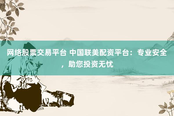 网络股票交易平台 中国联美配资平台：专业安全，助您投资无忧