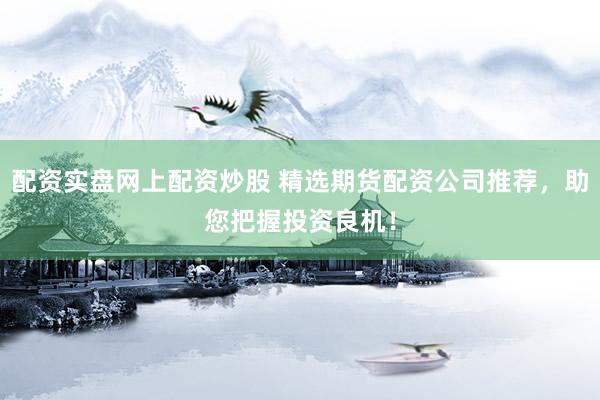 配资实盘网上配资炒股 精选期货配资公司推荐，助您把握投资良机！