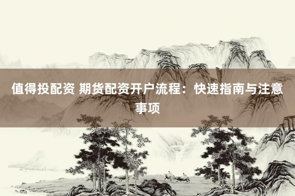 值得投配资 期货配资开户流程：快速指南与注意事项