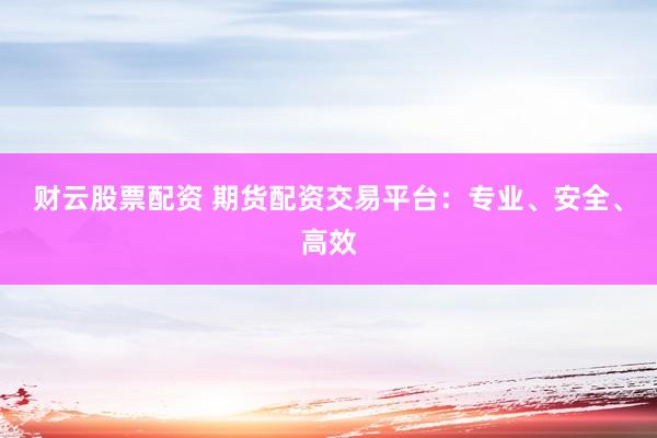 财云股票配资 期货配资交易平台：专业、安全、高效