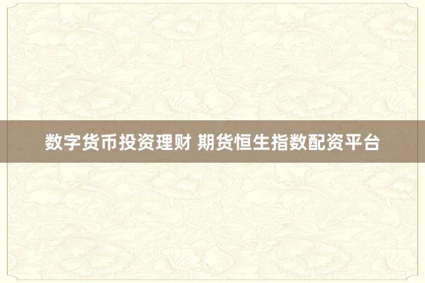 数字货币投资理财 期货恒生指数配资平台