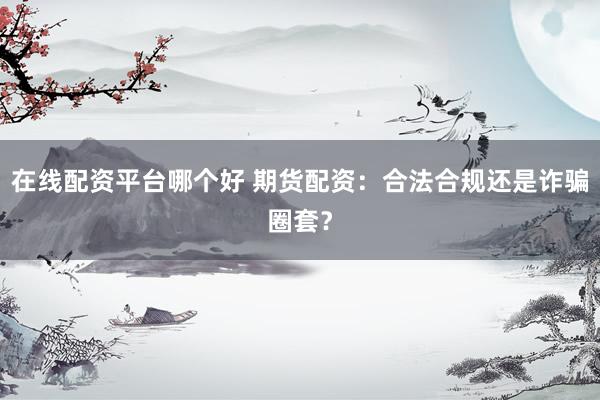 在线配资平台哪个好 期货配资：合法合规还是诈骗圈套？